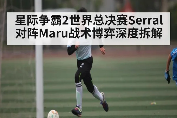 星际争霸2世界总决赛Serral对阵Maru战术博弈深度拆解
