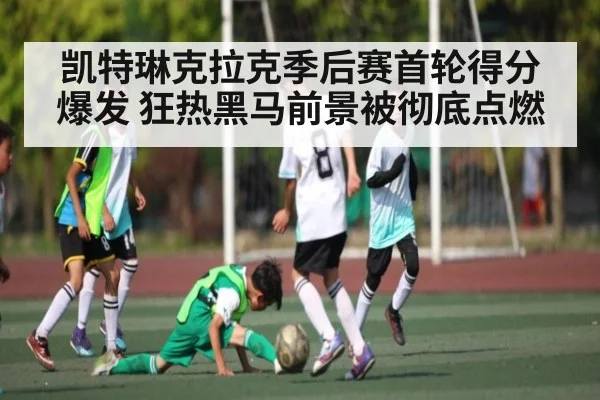凯特琳克拉克季后赛首轮得分爆发 狂热黑马前景被彻底点燃